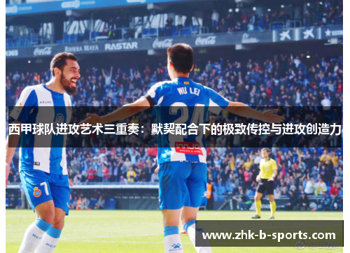 西甲球队进攻艺术三重奏:默契配合下的极致传控与进攻创造力 西甲球队进攻艺术三重奏:默契配合下的极致传控与进攻创造力