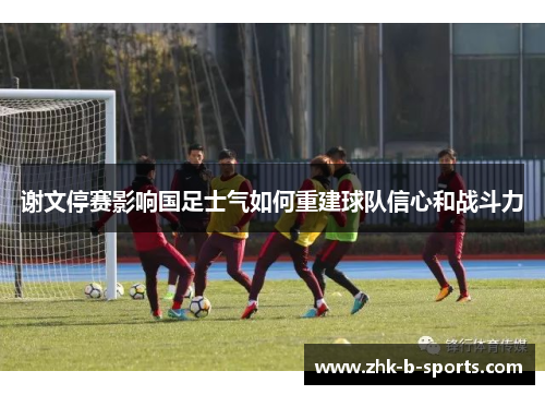 谢文停赛影响国足士气如何重建球队信心和战斗力