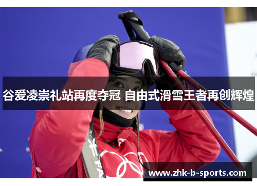 谷爱凌崇礼站再度夺冠 自由式滑雪王者再创辉煌 谷爱凌崇礼站再度夺冠 自由式滑雪王者再创辉煌