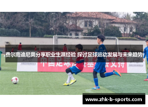 费尔南迪尼奥分享职业生涯经验 探讨足球运动发展与未来趋势