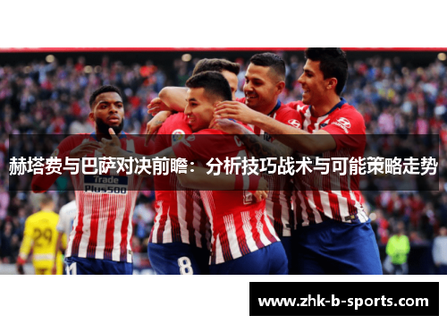 赫塔费与巴萨对决前瞻：分析技巧战术与可能策略走势