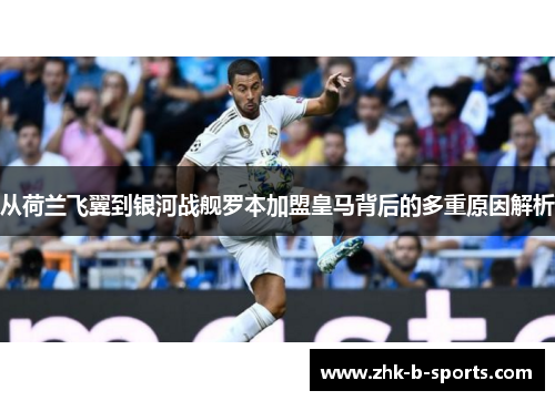 从荷兰飞翼到银河战舰罗本加盟皇马背后的多重原因解析