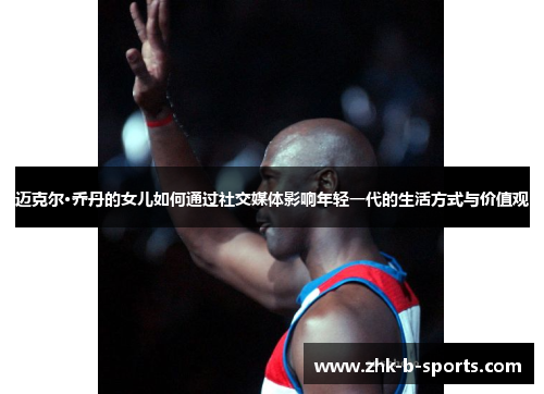 迈克尔·乔丹的女儿如何通过社交媒体影响年轻一代的生活方式与价值观