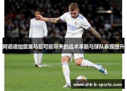 阿诺德加盟皇马后可能带来的战术革新与球队表现提升 阿诺德加盟皇马后可能带来的战术革新与球队表现提升