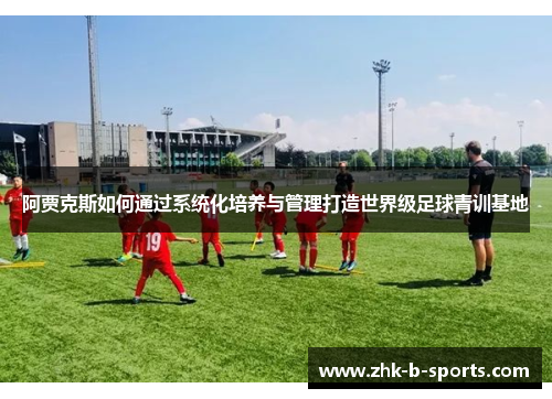 阿贾克斯如何通过系统化培养与管理打造世界级足球青训基地 阿贾克斯如何通过系统化培养与管理打造世界级足球青训基地
