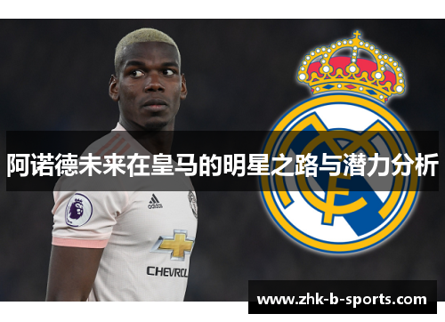 阿诺德未来在皇马的明星之路与潜力分析 阿诺德未来在皇马的明星之路与潜力分析