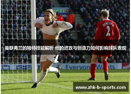 曼联弗兰的独特技能解析 他的进攻与创造力如何影响球队表现 曼联弗兰的独特技能解析 他的进攻与创造力如何影响球队表现