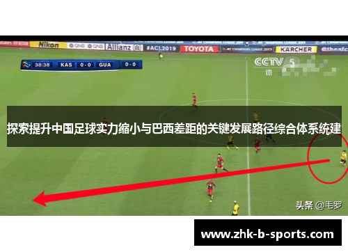 探索提升中国足球实力缩小与巴西差距的关键发展路径综合体系统建 探索提升中国足球实力缩小与巴西差距的关键发展路径综合体系统建
