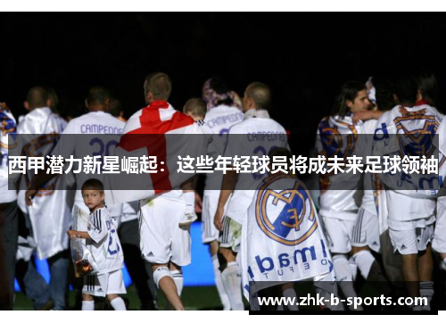 西甲潜力新星崛起：这些年轻球员将成未来足球领袖