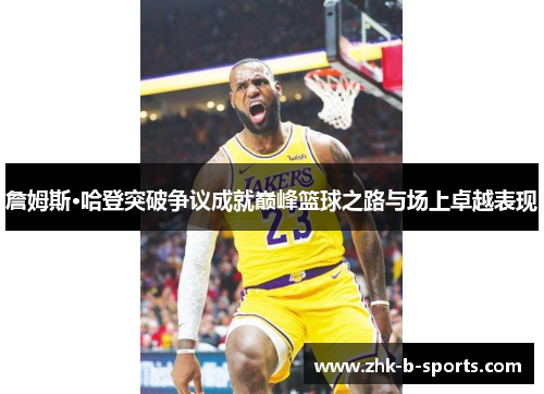 詹姆斯·哈登突破争议成就巅峰篮球之路与场上卓越表现