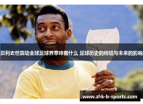 贝利去世震动全球足球界意味着什么 足球历史的终结与未来的影响