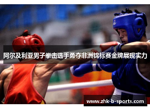 阿尔及利亚男子拳击选手勇夺非洲锦标赛金牌展现实力 阿尔及利亚男子拳击选手勇夺非洲锦标赛金牌展现实力