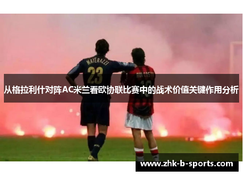 从格拉利什对阵AC米兰看欧协联比赛中的战术价值关键作用分析 从格拉利什对阵AC米兰看欧协联比赛中的战术价值关键作用分析