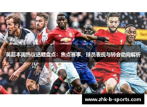 英超本周热议话题盘点:焦点赛事、球员表现与转会动向解析 英超本周热议话题盘点:焦点赛事、球员表现与转会动向解析