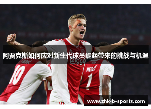 阿贾克斯如何应对新生代球员崛起带来的挑战与机遇 阿贾克斯如何应对新生代球员崛起带来的挑战与机遇