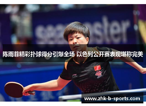 陈雨菲精彩扑球得分引爆全场 以色列公开赛表现堪称完美