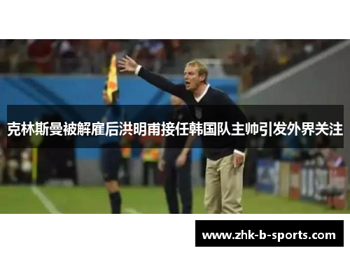 克林斯曼被解雇后洪明甫接任韩国队主帅引发外界关注