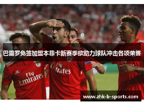 巴雷罗免签加盟本菲卡新赛季欲助力球队冲击各项荣誉 巴雷罗免签加盟本菲卡新赛季欲助力球队冲击各项荣誉