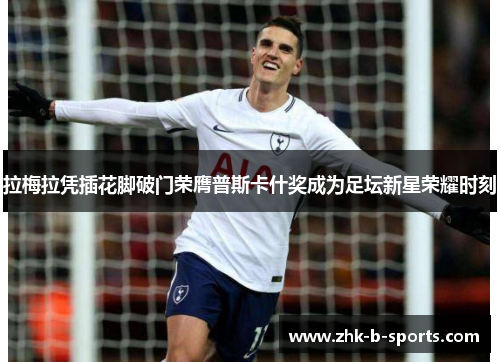 拉梅拉凭插花脚破门荣膺普斯卡什奖成为足坛新星荣耀时刻 拉梅拉凭插花脚破门荣膺普斯卡什奖成为足坛新星荣耀时刻