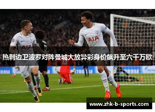 热刺边卫波罗对阵曼城大放异彩身价飙升至六千万欧 热刺边卫波罗对阵曼城大放异彩身价飙升至六千万欧