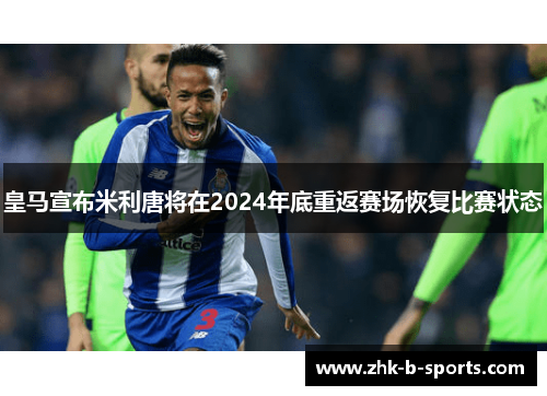 皇马宣布米利唐将在2024年底重返赛场恢复比赛状态 皇马宣布米利唐将在2024年底重返赛场恢复比赛状态
