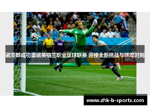 诺茨郡成功重返英格兰职业足球联赛 迎接全新挑战与辉煌时刻