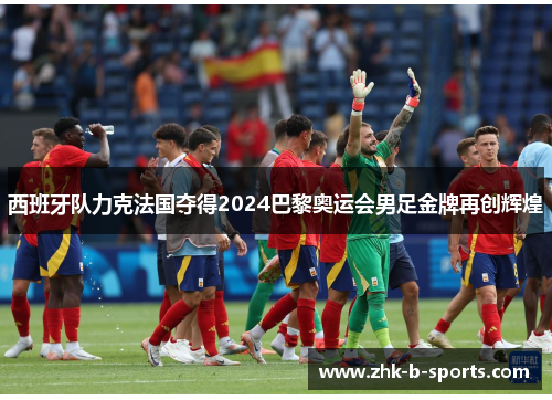 西班牙队力克法国夺得2024巴黎奥运会男足金牌再创辉煌