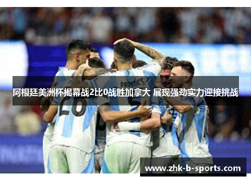 阿根廷美洲杯揭幕战2比0战胜加拿大 展现强劲实力迎接挑战