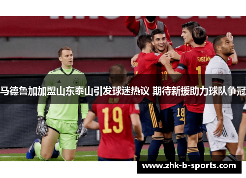 马德鲁加加盟山东泰山引发球迷热议 期待新援助力球队争冠