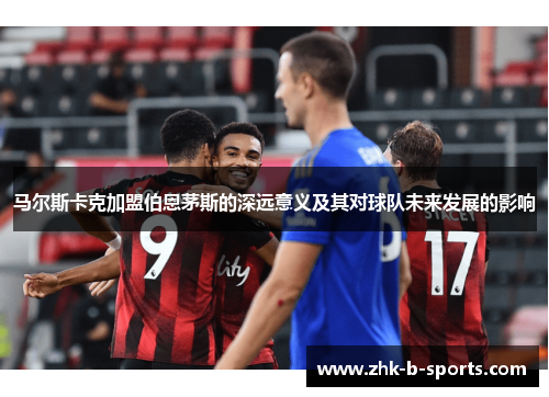 马尔斯卡克加盟伯恩茅斯的深远意义及其对球队未来发展的影响