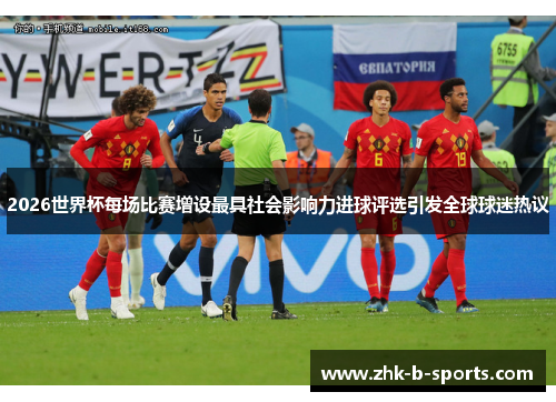 2026世界杯每场比赛增设最具社会影响力进球评选引发全球球迷热议