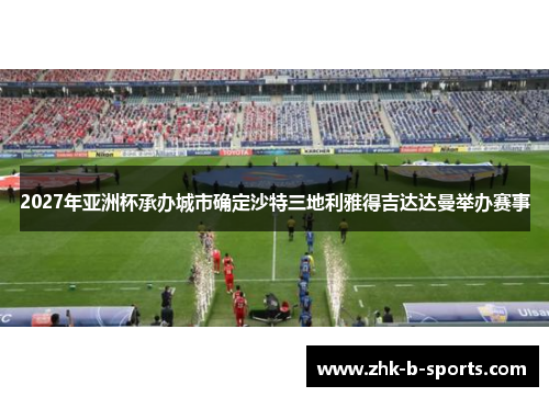 2027年亚洲杯承办城市确定沙特三地利雅得吉达达曼举办赛事