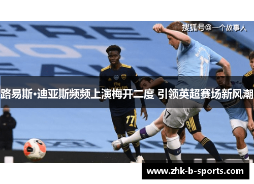 路易斯·迪亚斯频频上演梅开二度 引领英超赛场新风潮 路易斯·迪亚斯频频上演梅开二度 引领英超赛场新风潮