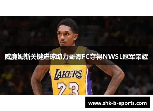 威廉姆斯关键进球助力哥谭FC夺得NWSL冠军荣耀 威廉姆斯关键进球助力哥谭FC夺得NWSL冠军荣耀