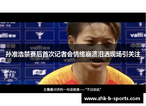 孙准浩禁赛后首次记者会情绪崩溃泪洒现场引关注 孙准浩禁赛后首次记者会情绪崩溃泪洒现场引关注